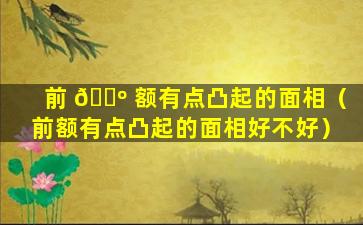 前 🌺 额有点凸起的面相（前额有点凸起的面相好不好）